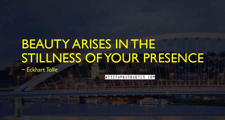 Eckhart Tolle Quotes: BEAUTY ARISES IN THE STILLNESS OF YOUR PRESENCE