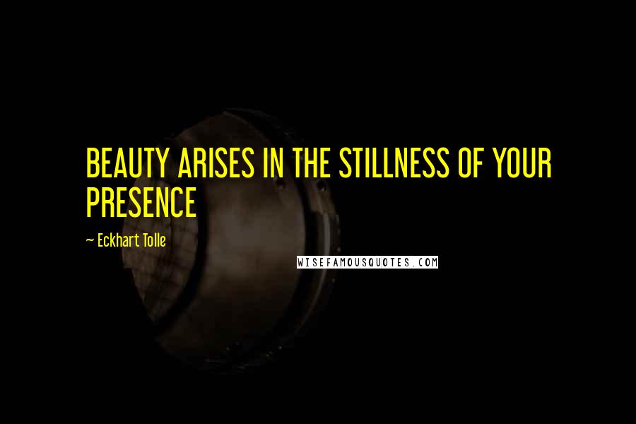 Eckhart Tolle Quotes: BEAUTY ARISES IN THE STILLNESS OF YOUR PRESENCE