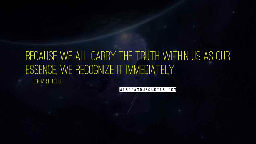 Eckhart Tolle Quotes: Because we all carry the Truth within us as our essence, we recognize it immediately.