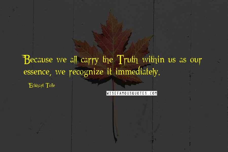 Eckhart Tolle Quotes: Because we all carry the Truth within us as our essence, we recognize it immediately.
