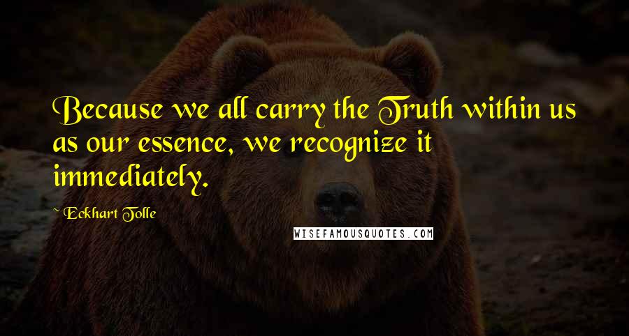 Eckhart Tolle Quotes: Because we all carry the Truth within us as our essence, we recognize it immediately.