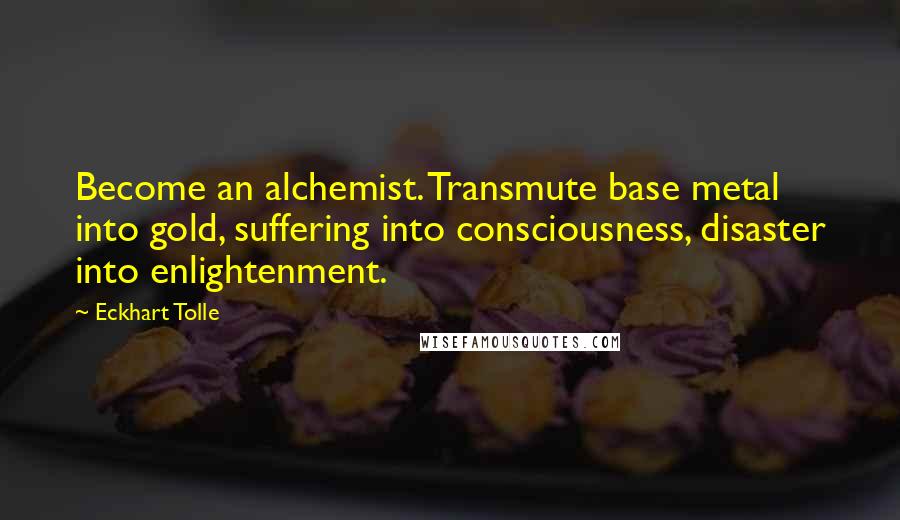 Eckhart Tolle Quotes: Become an alchemist. Transmute base metal into gold, suffering into consciousness, disaster into enlightenment.