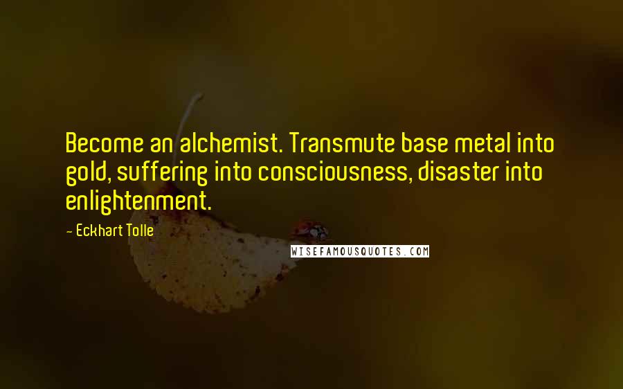 Eckhart Tolle Quotes: Become an alchemist. Transmute base metal into gold, suffering into consciousness, disaster into enlightenment.