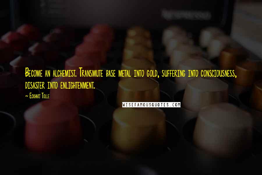 Eckhart Tolle Quotes: Become an alchemist. Transmute base metal into gold, suffering into consciousness, disaster into enlightenment.