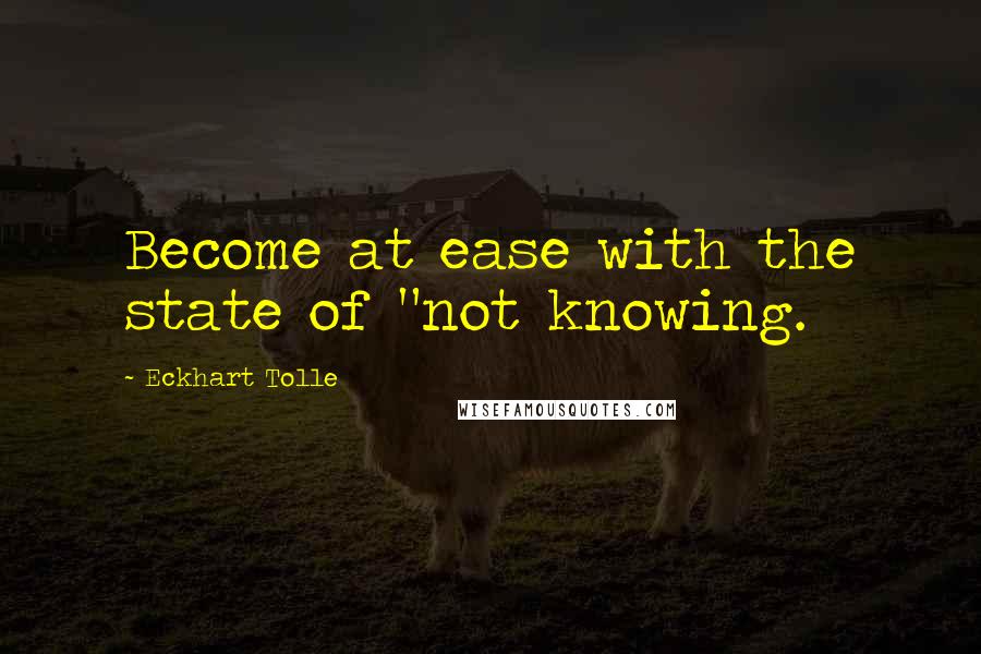 Eckhart Tolle Quotes: Become at ease with the state of "not knowing.