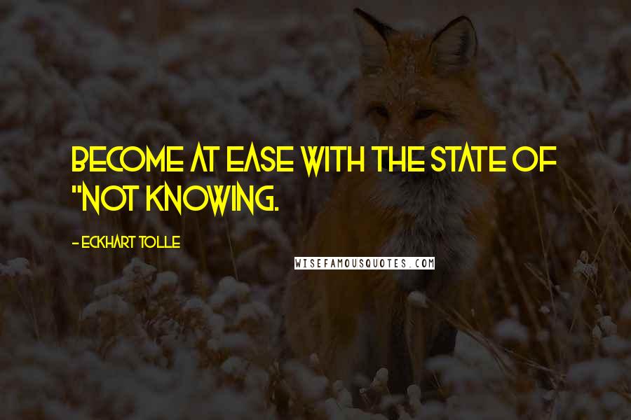 Eckhart Tolle Quotes: Become at ease with the state of "not knowing.