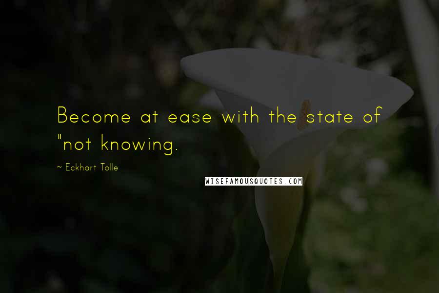 Eckhart Tolle Quotes: Become at ease with the state of "not knowing.