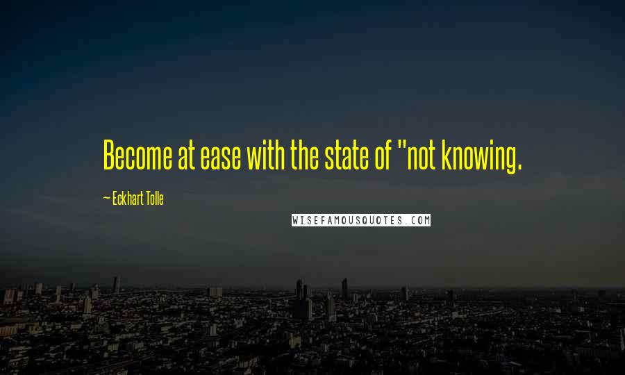 Eckhart Tolle Quotes: Become at ease with the state of "not knowing.