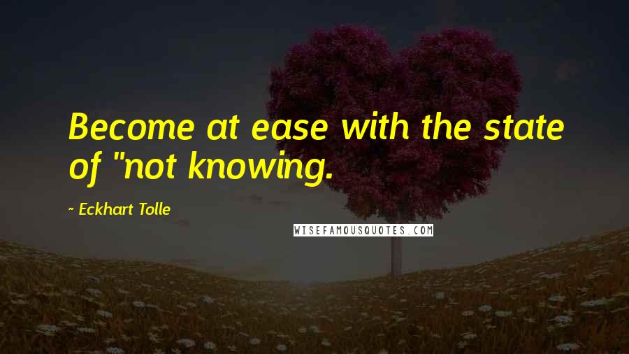 Eckhart Tolle Quotes: Become at ease with the state of "not knowing.