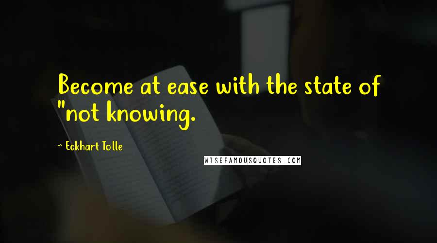 Eckhart Tolle Quotes: Become at ease with the state of "not knowing.