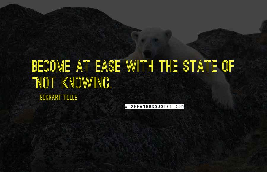 Eckhart Tolle Quotes: Become at ease with the state of "not knowing.