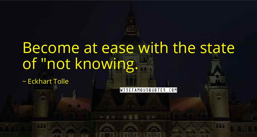 Eckhart Tolle Quotes: Become at ease with the state of "not knowing.