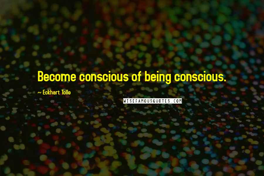 Eckhart Tolle Quotes: Become conscious of being conscious.