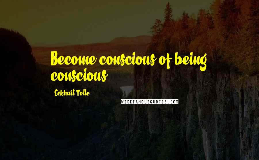 Eckhart Tolle Quotes: Become conscious of being conscious.