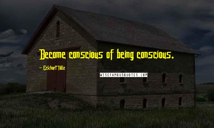 Eckhart Tolle Quotes: Become conscious of being conscious.