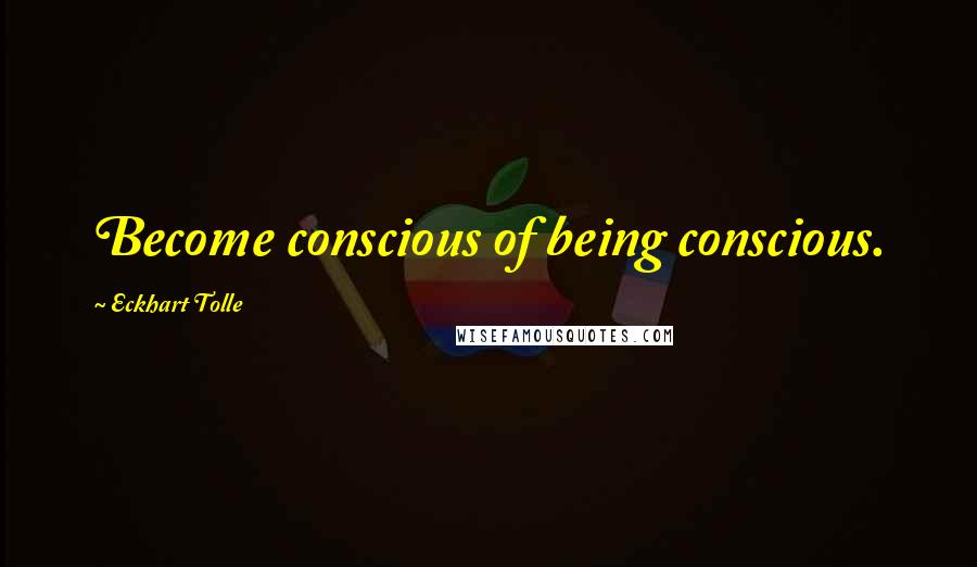 Eckhart Tolle Quotes: Become conscious of being conscious.