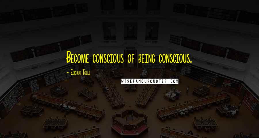 Eckhart Tolle Quotes: Become conscious of being conscious.