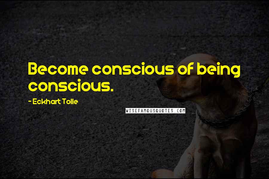 Eckhart Tolle Quotes: Become conscious of being conscious.