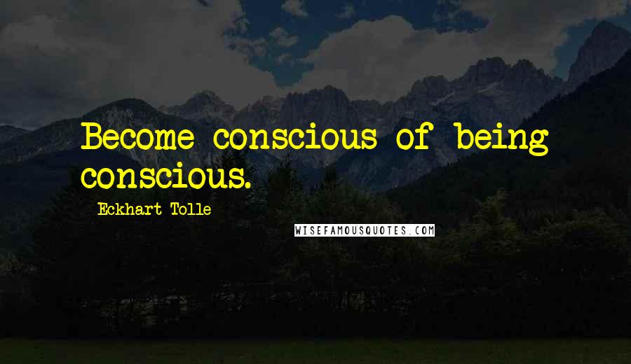 Eckhart Tolle Quotes: Become conscious of being conscious.
