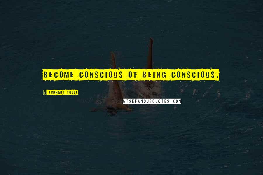 Eckhart Tolle Quotes: Become conscious of being conscious.