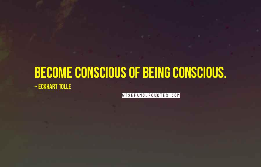 Eckhart Tolle Quotes: Become conscious of being conscious.