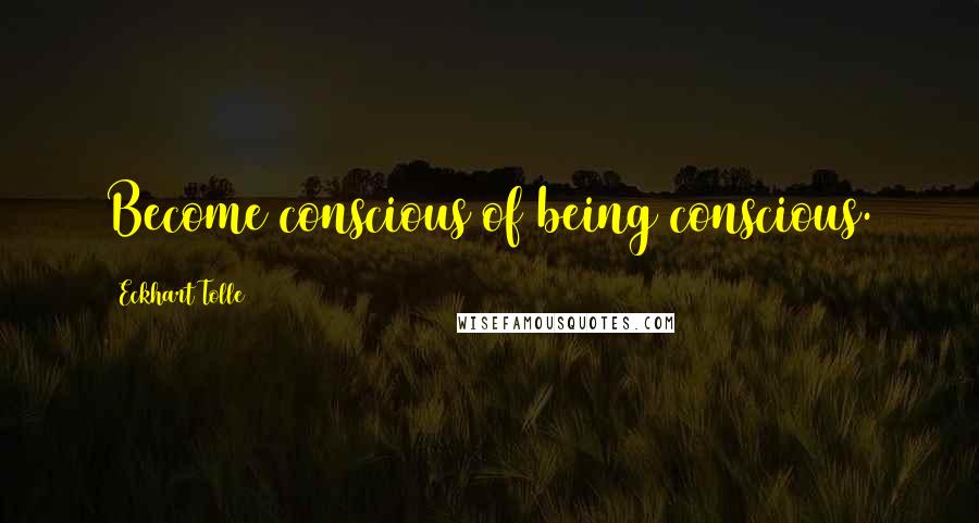 Eckhart Tolle Quotes: Become conscious of being conscious.