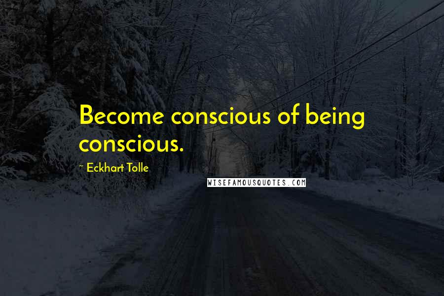 Eckhart Tolle Quotes: Become conscious of being conscious.