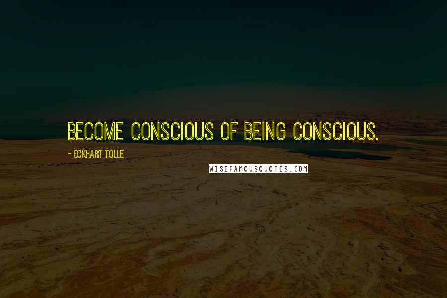Eckhart Tolle Quotes: Become conscious of being conscious.
