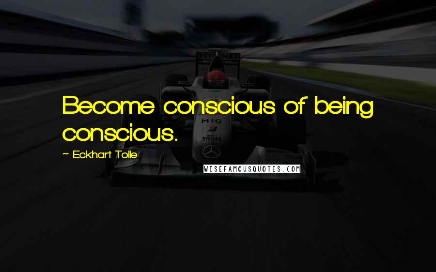 Eckhart Tolle Quotes: Become conscious of being conscious.