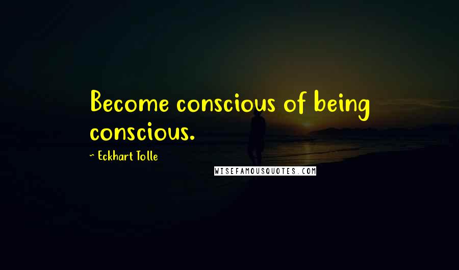 Eckhart Tolle Quotes: Become conscious of being conscious.