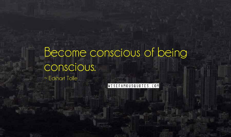Eckhart Tolle Quotes: Become conscious of being conscious.