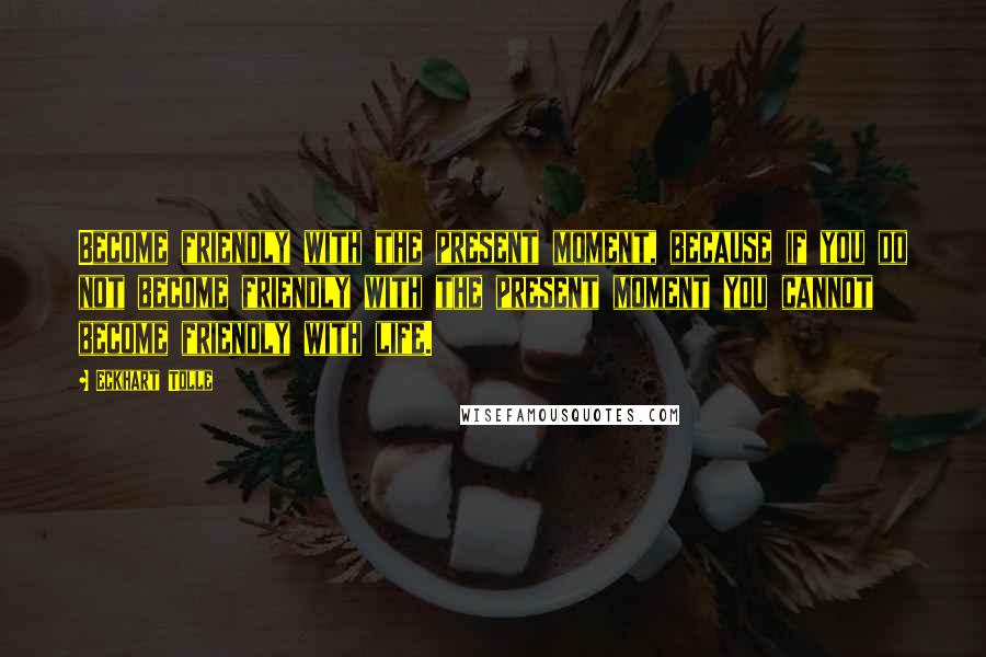 Eckhart Tolle Quotes: Become friendly with the present moment, because if you do not become friendly with the present moment you cannot become friendly with life.