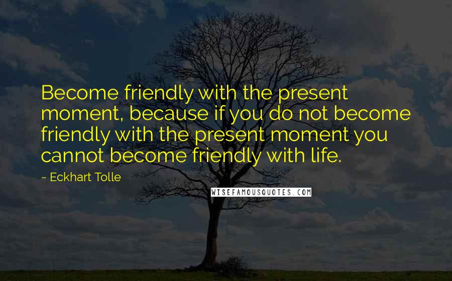 Eckhart Tolle Quotes: Become friendly with the present moment, because if you do not become friendly with the present moment you cannot become friendly with life.