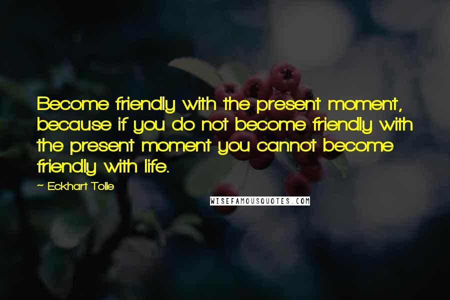 Eckhart Tolle Quotes: Become friendly with the present moment, because if you do not become friendly with the present moment you cannot become friendly with life.