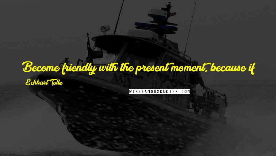 Eckhart Tolle Quotes: Become friendly with the present moment, because if you do not become friendly with the present moment you cannot become friendly with life.