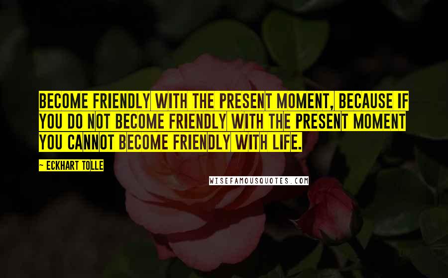 Eckhart Tolle Quotes: Become friendly with the present moment, because if you do not become friendly with the present moment you cannot become friendly with life.