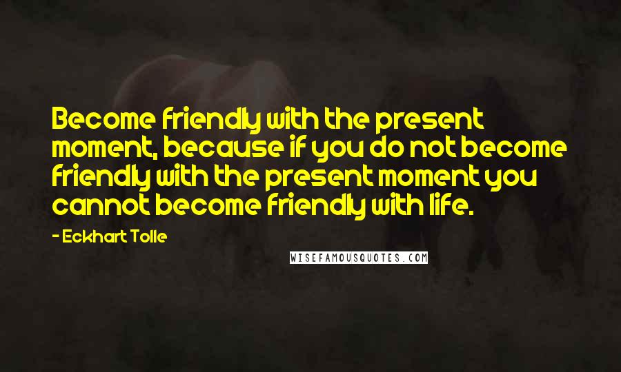 Eckhart Tolle Quotes: Become friendly with the present moment, because if you do not become friendly with the present moment you cannot become friendly with life.