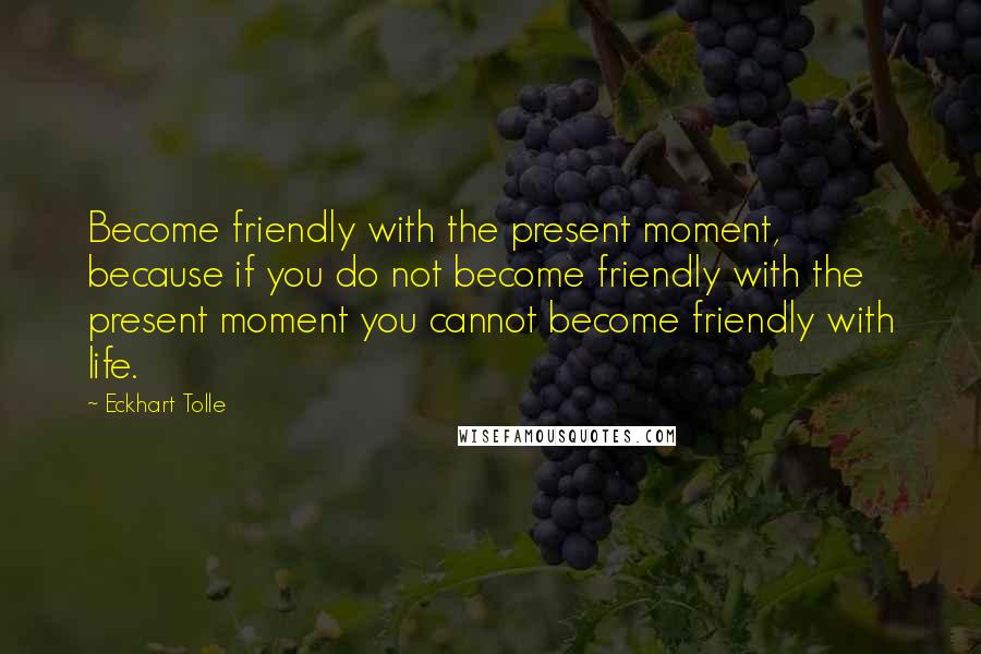 Eckhart Tolle Quotes: Become friendly with the present moment, because if you do not become friendly with the present moment you cannot become friendly with life.