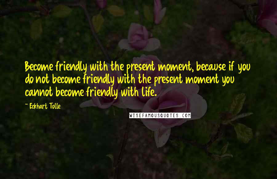 Eckhart Tolle Quotes: Become friendly with the present moment, because if you do not become friendly with the present moment you cannot become friendly with life.