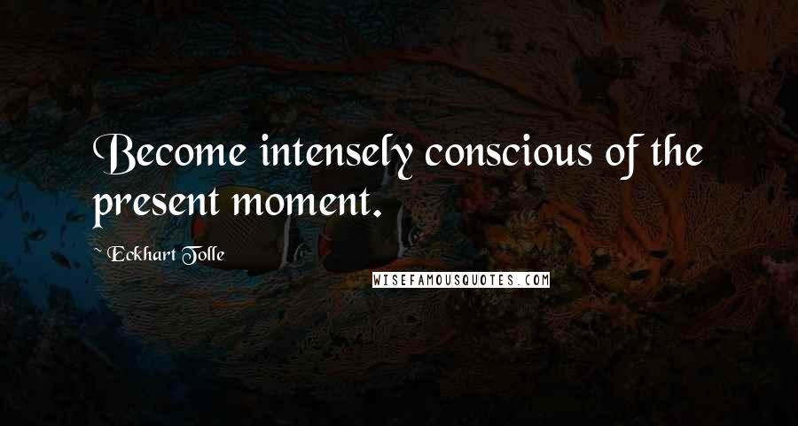 Eckhart Tolle Quotes: Become intensely conscious of the present moment.