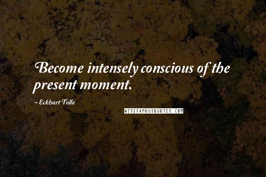 Eckhart Tolle Quotes: Become intensely conscious of the present moment.