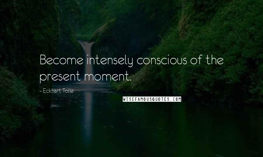 Eckhart Tolle Quotes: Become intensely conscious of the present moment.