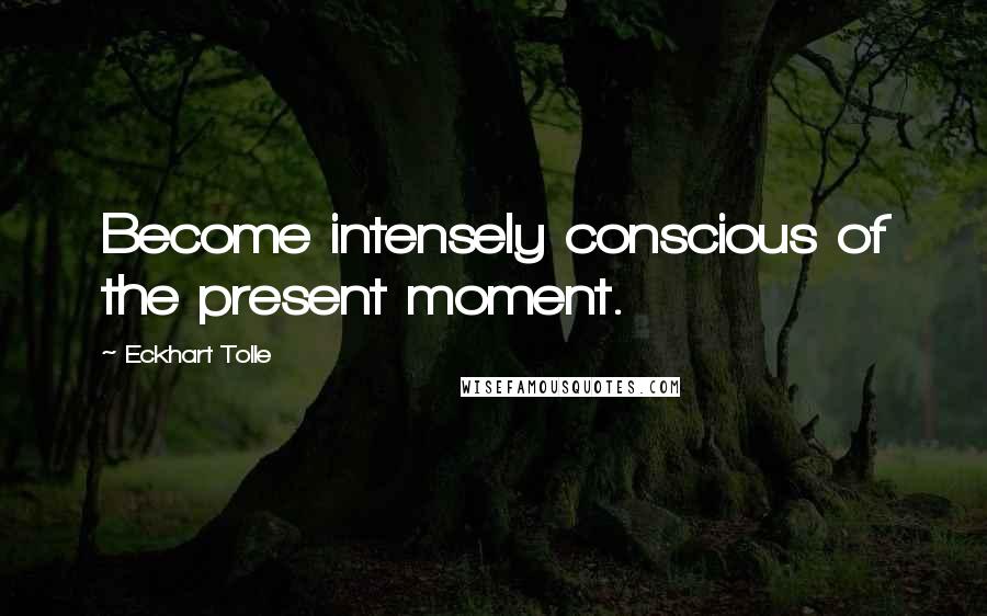 Eckhart Tolle Quotes: Become intensely conscious of the present moment.