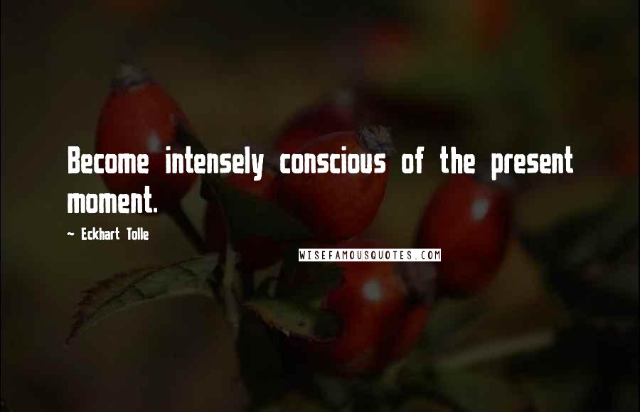 Eckhart Tolle Quotes: Become intensely conscious of the present moment.