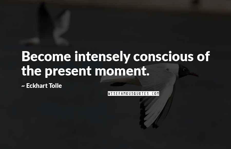 Eckhart Tolle Quotes: Become intensely conscious of the present moment.