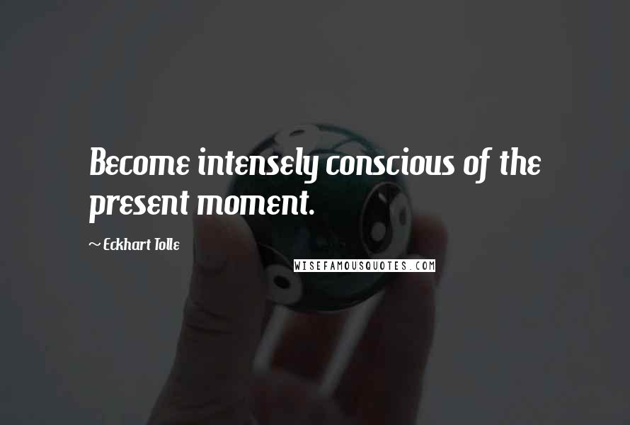 Eckhart Tolle Quotes: Become intensely conscious of the present moment.