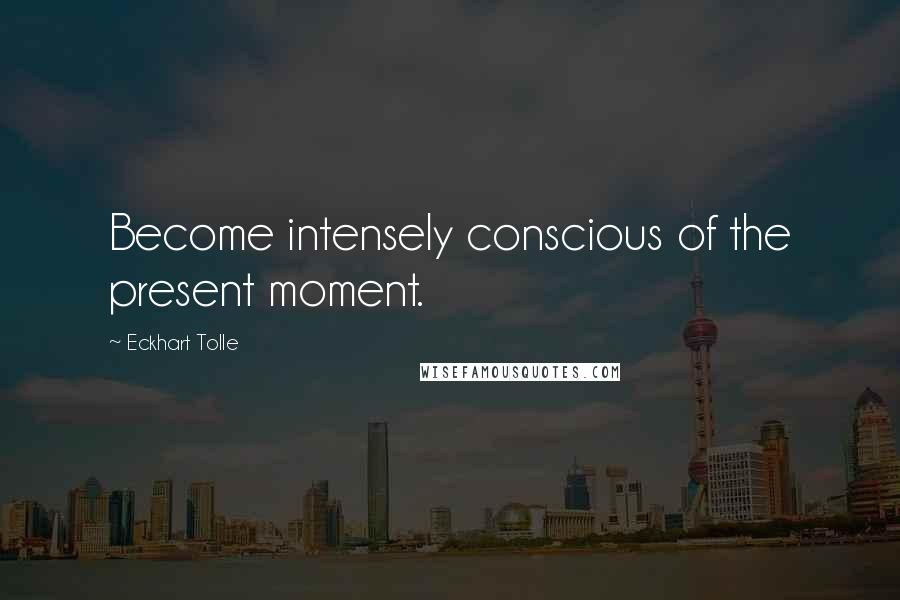 Eckhart Tolle Quotes: Become intensely conscious of the present moment.