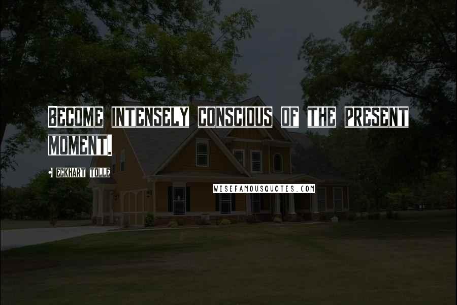 Eckhart Tolle Quotes: Become intensely conscious of the present moment.
