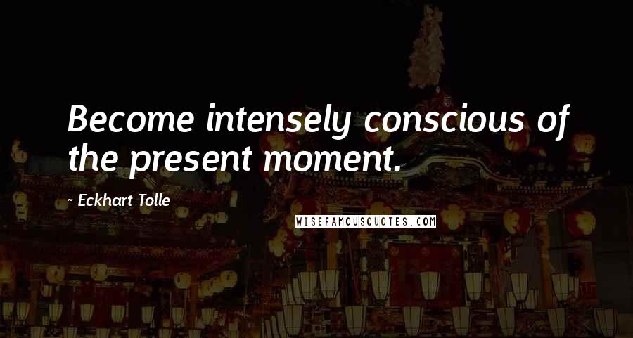 Eckhart Tolle Quotes: Become intensely conscious of the present moment.