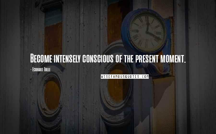 Eckhart Tolle Quotes: Become intensely conscious of the present moment.